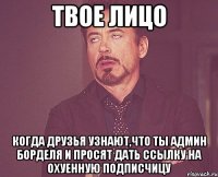 ТВОЕ ЛИЦО КОГДА ДРУЗЬЯ УЗНАЮТ,ЧТО ТЫ АДМИН БОРДЕЛЯ И ПРОСЯТ ДАТЬ ССЫЛКУ НА ОХУЕННУЮ ПОДПИСЧИЦУ