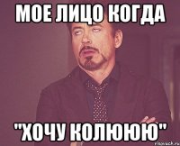 Мое лицо когда "ХОЧУ КОЛЮЮЮ"