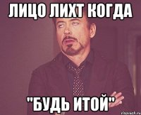 лицо Лихт когда "БУДЬ ИТОЙ"