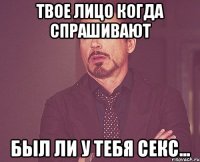 Твое лицо когда спрашивают был ли у тебя секс...