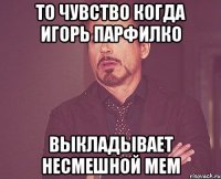 То чувство когда игорь парфилко выкладывает несмешной мем