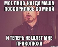 мое лицо, когда Маша поссорилась со мной и теперь не шлет мне приколюхи