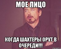 Мое лицо когда шахтеры орут в очереди!!!