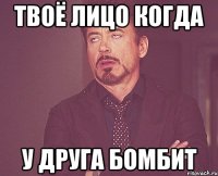 Твоё лицо когда У друга бомбит