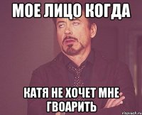 мое лицо когда катя не хочет мне гвоарить