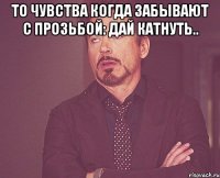 То чувства когда забывают с прозьбой: Дай катнуть.. 