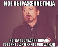мое выражение лица когда последняя шваль говорит о других что они шлюхи