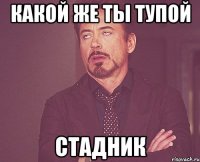 какой же ты тупой стадник