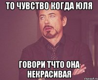 То чувство когда Юля Говори тчто она некрасивая