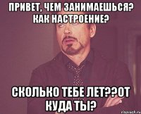 Привет, чем занимаешься? как настроение? сколько тебе лет??от куда ты?