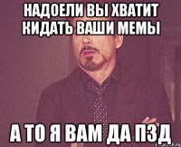 надоели вы хватит кидать ваши мемы а то я вам да пзд