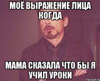 Моё выражение лица когда Мама сказала что бы я учил уроки