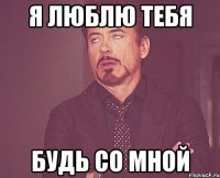 Я ЛЮБЛЮ ТЕБЯ БУДЬ СО МНОЙ