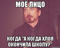 моё лицо когда "а когда Хлоя окончила школу?"