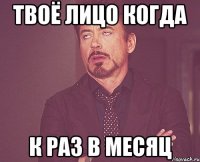 Твоё лицо когда К раз в месяц