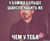 у бомжа больше шансов набить их чем у тебя