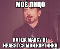 Моё лицо Когда Максу не нравятся мои картинки