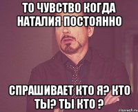 То чувство когда Наталия постоянно спрашивает кто я? кто ты? ты кто ?