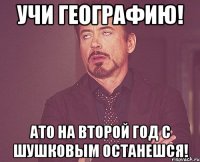 Учи географию! Ато на второй год с Шушковым останешся!