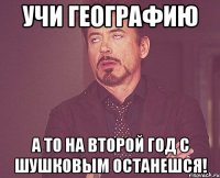 Учи географию А то на второй год с Шушковым останешся!