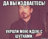 Да вы издваетесь! Украли мою идею с шутками.