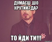 Думаєш ,шо крутий?Да? То йди ти!!!