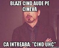 Blaze cind aude pe cineva ca intreaba: "cind UHC"