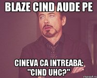 Blaze cind aude pe cineva ca intreaba: "cind UHC?"