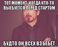 Тот момент, когда кто-то выебуется перед стартом Будто он всех взъебёт