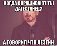 Когда спрашивают ты Дагестанец? А говорил что Лезгин