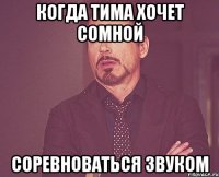 когда тима хочет сомной соревноваться звуком