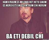 HAM KRVUM ES MILENAI HET HETO GNUM ES NEROXUTYUN ES XNTRUM CHI NERUM BA ETI DEBIL CHI