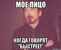 Мое лицо когда говорят "БЫСТРЕЕ!"