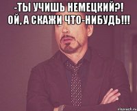 -Ты учишь немецкий?! Ой, а скажи что-нибудь!!! 