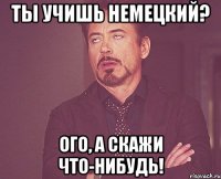 Ты учишь немецкий? Ого, а скажи что-нибудь!