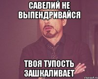 Савелий не выпендривайся твоя тупость зашкаливает