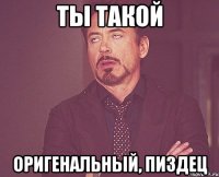 ты такой оригенальный, пиздец