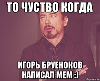 То чуство когда Игорь бруеноков написал мем :)