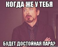 когда же у тебя будет достойная пара?