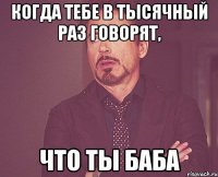 Когда тебе в тысячный раз говорят, Что ты баба