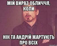 мій вираз обличчя, коли Нік та Андрій жартують про всіх