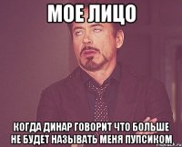 Мое лицо Когда Динар говорит что больше не будет называть меня пупсиком