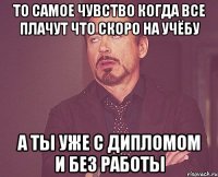 то самое чувство когда все плачут что скоро на учёбу а ты уже с дипломом и без работы