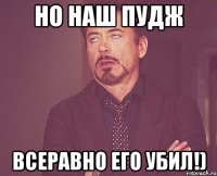 но наш Пудж всеравно его убил!)