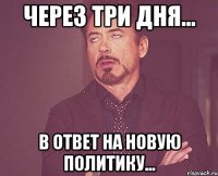 ЧЕРЕЗ ТРИ ДНЯ... В ОТВЕТ НА НОВУЮ ПОЛИТИКУ...