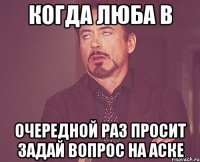 Когда Люба в очередной раз просит задай вопрос на аске