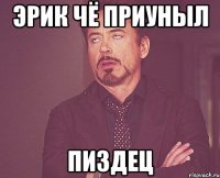 Эрик чё приуныл Пиздец