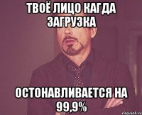 Твоё лицо кагда загрузка Остонавливается на 99,9%