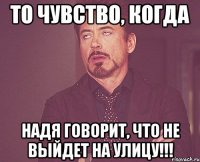 то чувство, когда Надя говорит, что не выйдет на улицу!!!