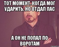 тот момент, когда мог ударить, но отдал пас а он не попал по воротам